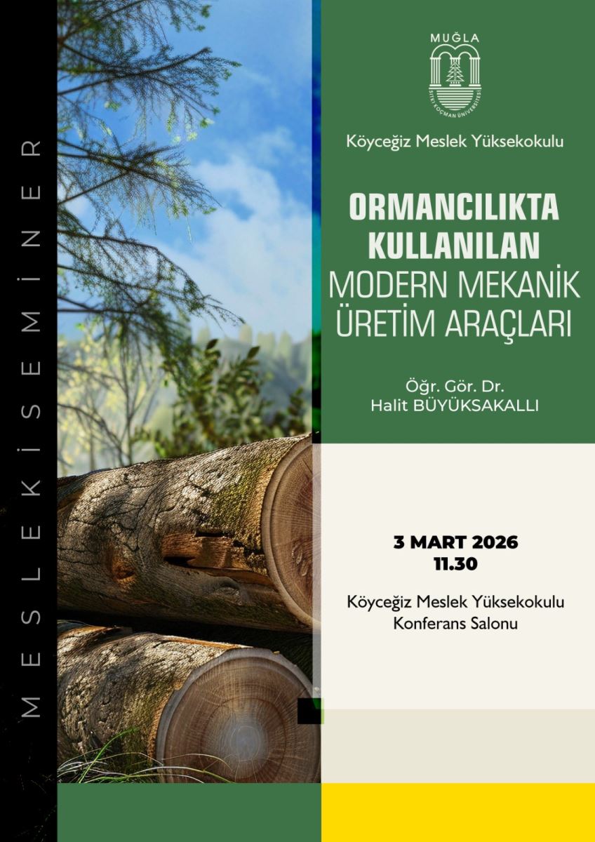 Genel hissiyat: Posterde orman ve odun loglarıyla doğa teması ön planda. Sağ bölümde ise yeşil arka plan üzerinde etkinlik bilgileri bulunuyor. Sol kenarda dikey yazı “MESLEKİ SEMİNER” şeklinde yer alıyor.  Sol taraf: Yatay olarak büyük temiz bir fotoğrafta kesilmiş odun tomrukları ve arka planda ağaçlar görüyor. Fotoğrafın üst kısmında ağaç dalları ve gökyüzü açık mavi tonlarda görünüyor. Sol kenarda dikey biçimde “MESLEKİ SEMİNER” yazısı bulunuyor.  Sağ taraf: Üst kısımda Muğla Üniversitesi’nin logosunu andıran bir amblem var. Hemen altında “Köyceğiz Meslek Yüksekokulu” yazısı yer alıyor. Altında büyük puntolarla posterin başlığı:  “ORMANCILIKTA KULLANILAN MODERN MEKANİK ÜRETİM ARAÇLARI” Başlığın altında etkinliğin konuşmacısı olarak:  “Öğr. Gör. Dr. Halit BÜYÜKSAKALLI” Etkinlik tarihi ve saati olarak:  “3 MART 2026 11.30” Etkinlik yeri olarak:  “Köyceğiz Meslek Yüksekokulu Konferans Salonu” Alt bölümde posterin altı boyunca renk blokları var: sağda yeşil tonlar, ortada açık krem/bej, altta sarı ve yeşil bloklar karışık bir tasarımla yer alıyor; bu renkler posterin estetiğini tamamlıyor.  Genel kullanım amacı: Orman ürünleri veya ormancılık ile ilgili bir seminer için tasarlanmış bilgilendirici bir afiş.